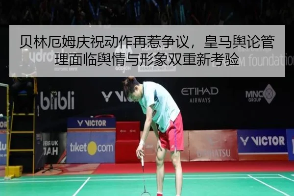 贝林厄姆庆祝动作再惹争议，皇马舆论管理面临舆情与形象双重新考验 | www.3699.com