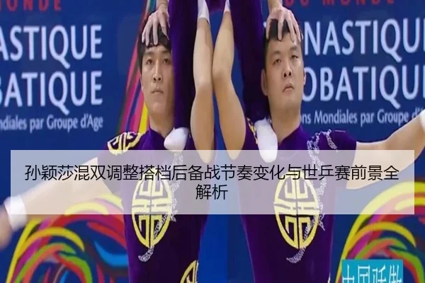 孙颖莎混双调整搭档后备战节奏变化与世乒赛前景全解析