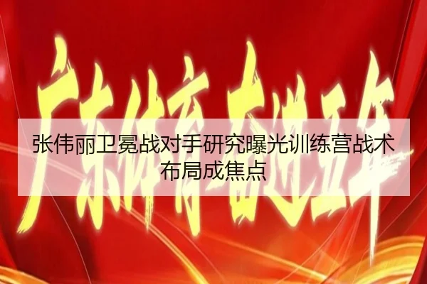 张伟丽卫冕战对手研究曝光训练营战术布局成焦点